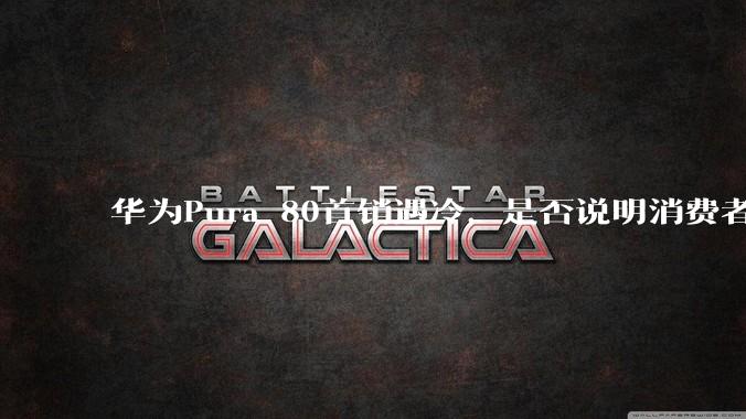 华为Pura 80首销遇冷，是否说明消费者已经开始对麒麟芯片性能有所觉醒？