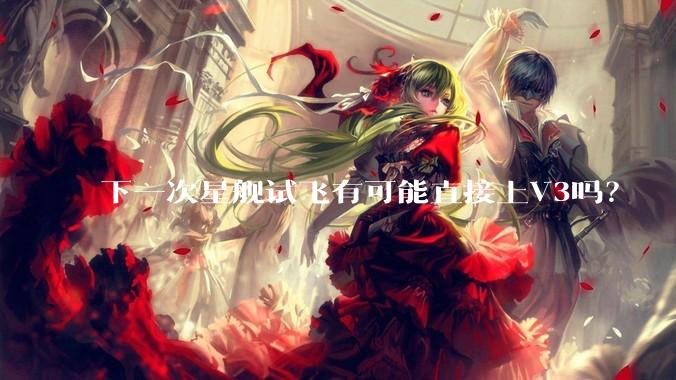 下一次星舰试飞有可能直接上V3吗？
