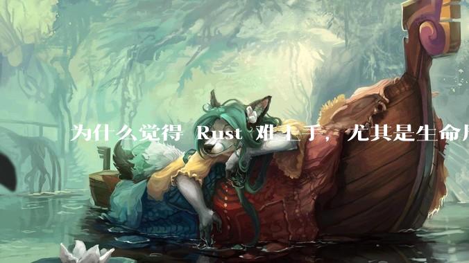 为什么觉得 Rust 难上手，尤其是生命周期？